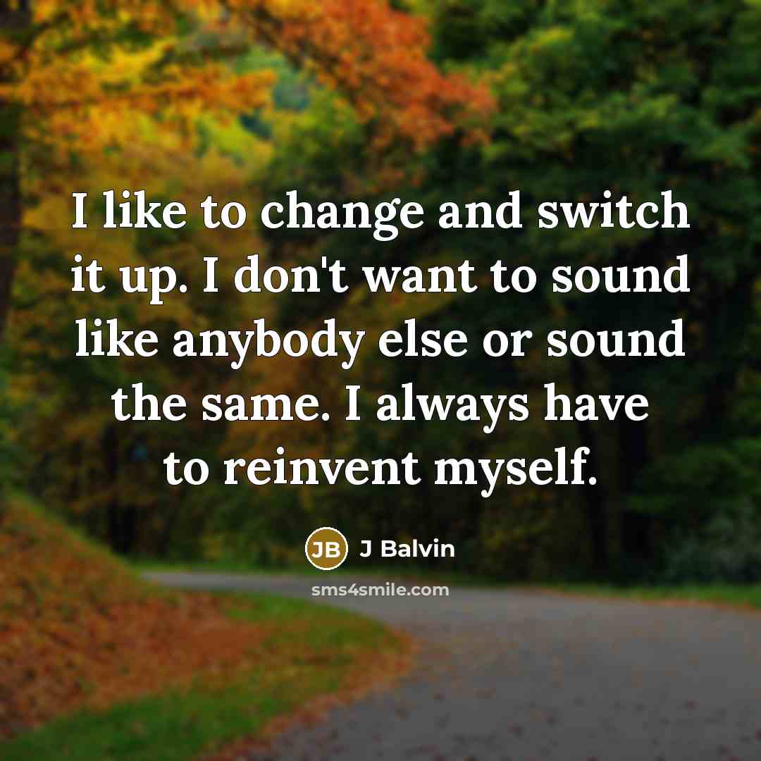 “I like to change and switch it up. I don't want to sound like anybody else or sound the same. I always have to reinvent myself.” quote by J Balvin