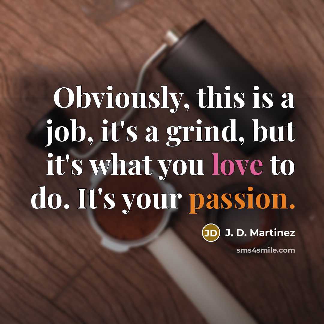 “Obviously, this is a job, it's a grind, but it's what you love to do. It's your passion.” quote by J. D. Martinez