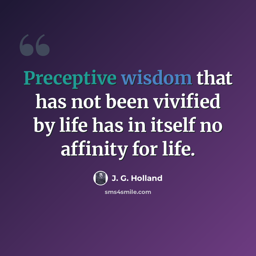 “Preceptive wisdom that has not been vivified by life has in itself no affinity for life.” quote by J. G. Holland