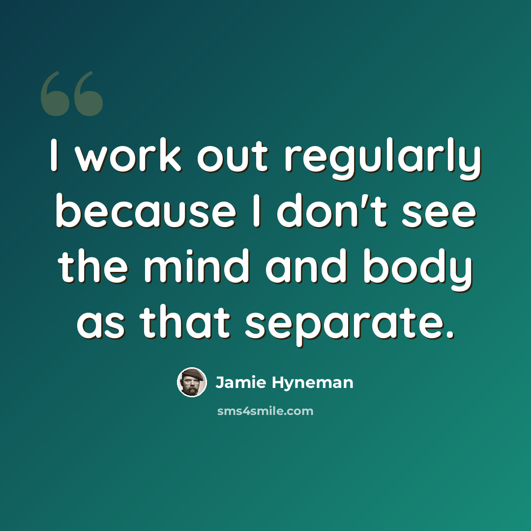 “I work out regularly because I don't see the mind and body as that separate.” quote by Jamie Hyneman