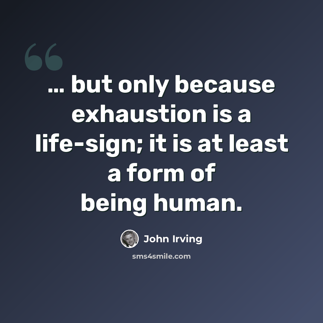 “… but only because exhaustion is a life-sign; it is at least a form of being human.” quote by John Irving