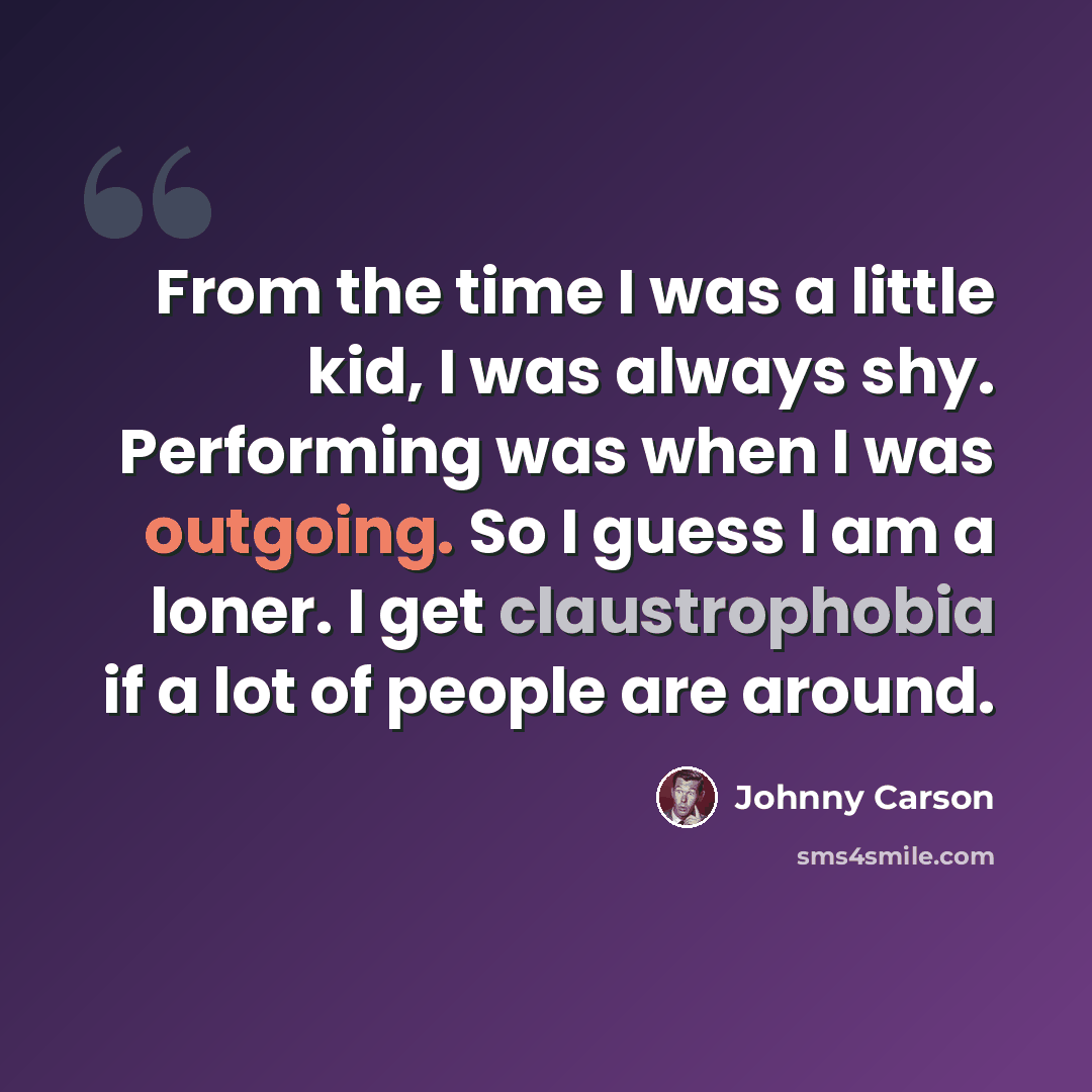 “From the time I was a little kid, I was always shy. Performing was when I was outgoing. So I guess I am a loner. I get claustrophobia if a lot of people are around.” quote by Johnny Carson