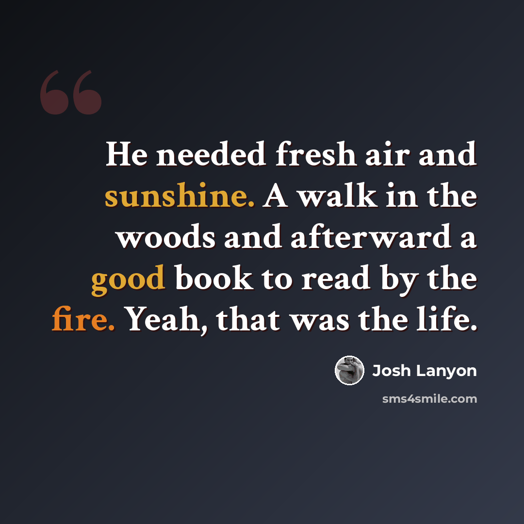 “He needed fresh air and sunshine. A walk in the woods and afterward a good book to read by the fire. Yeah, that was the life.” quote by Josh Lanyon