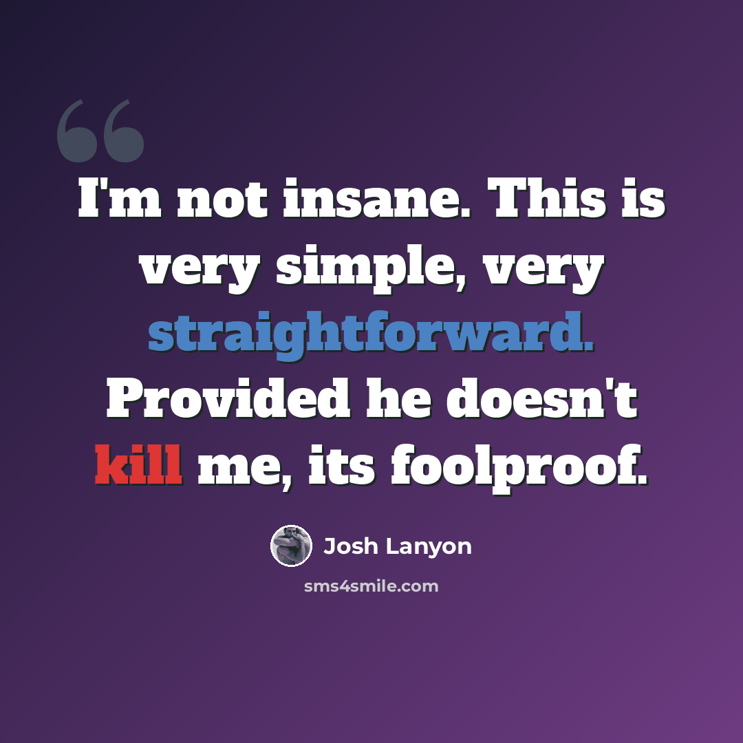 “I'm not insane. This is very simple, very straightforward. Provided he doesn't kill me, its foolproof.” quote by Josh Lanyon