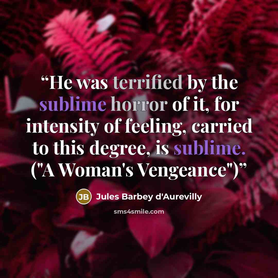“He was terrified by the sublime horror of it, for intensity of feeling, carried to this degree, is sublime. ("A Woman's Vengeance")” quote by Jules Barbey d'Aurevilly
