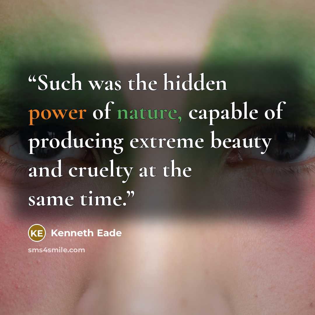 “Such was the hidden power of nature, capable of producing extreme beauty and cruelty at the same time.” quote by Kenneth Eade