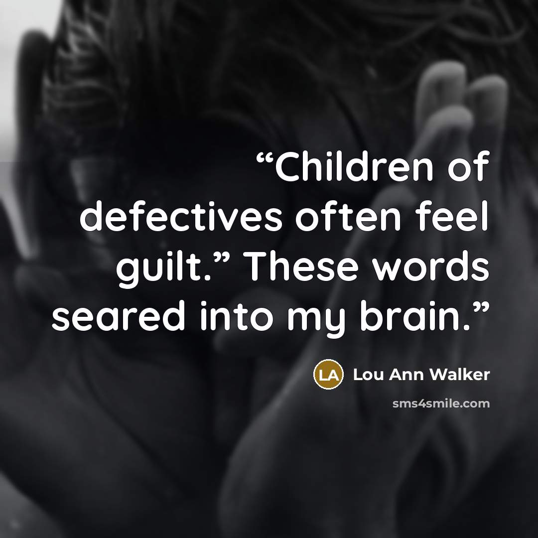 “Children of defectives often feel guilt.” These words seared into my brain.” quote by Lou Ann Walker