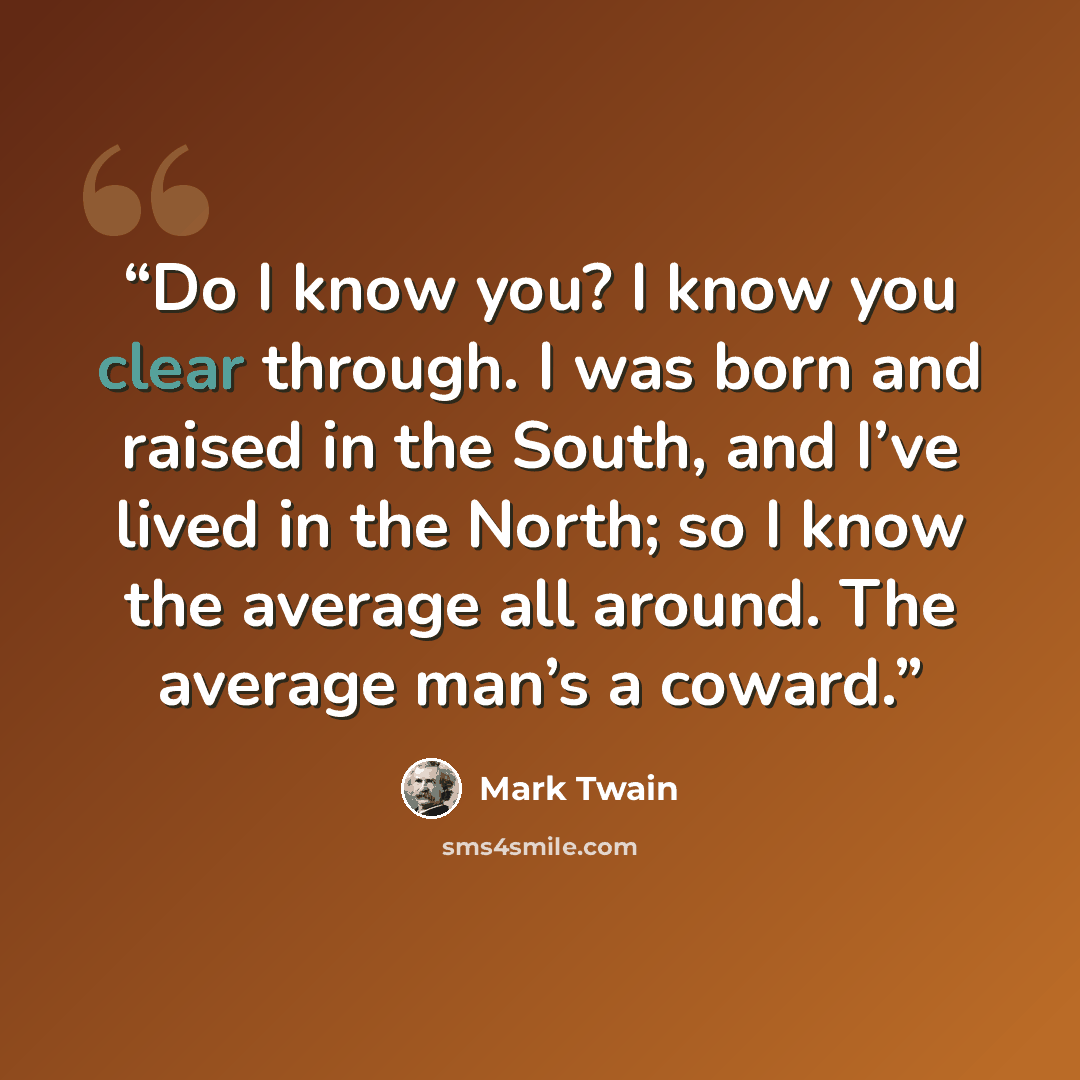 “Do I know you? I know you clear through. I was born and raised in the South, and I’ve lived in the North; so I know the average all around. The average man’s a coward.” quote by Mark Twain