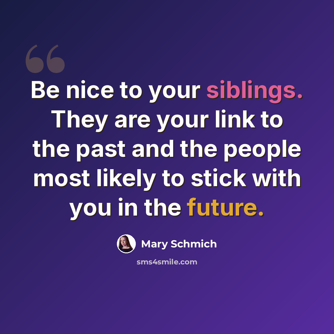 “Be nice to your siblings. They are your link to the past and the people most likely to stick with you in the future.” quote by Mary Schmich