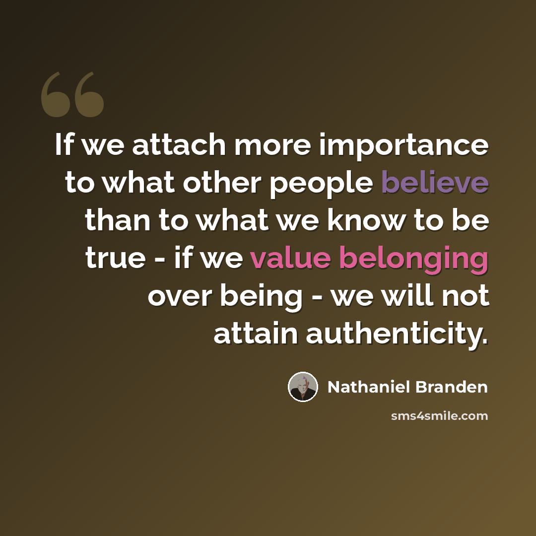 “If we attach more importance to what other people believe than to what we know to be true - if we value belonging over being - we will not attain authenticity.” quote by Nathaniel Branden