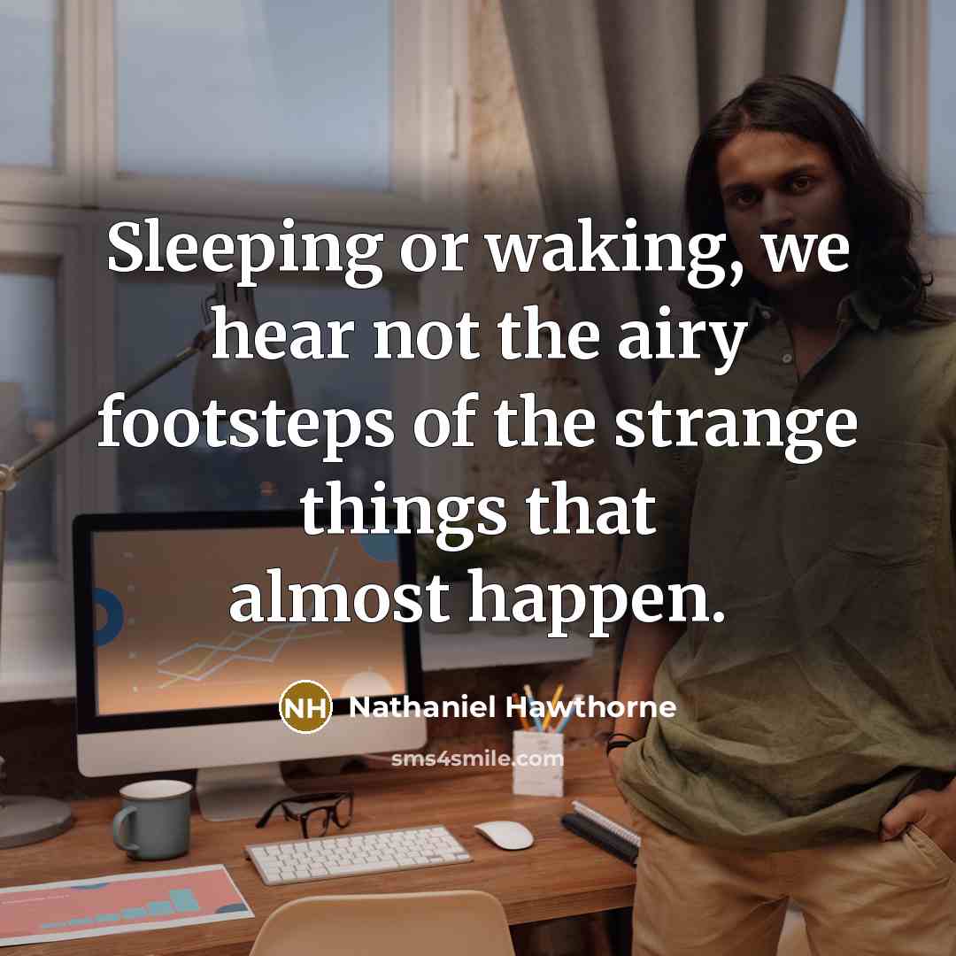 “Sleeping or waking, we hear not the airy footsteps of the strange things that almost happen.” quote by Nathaniel Hawthorne