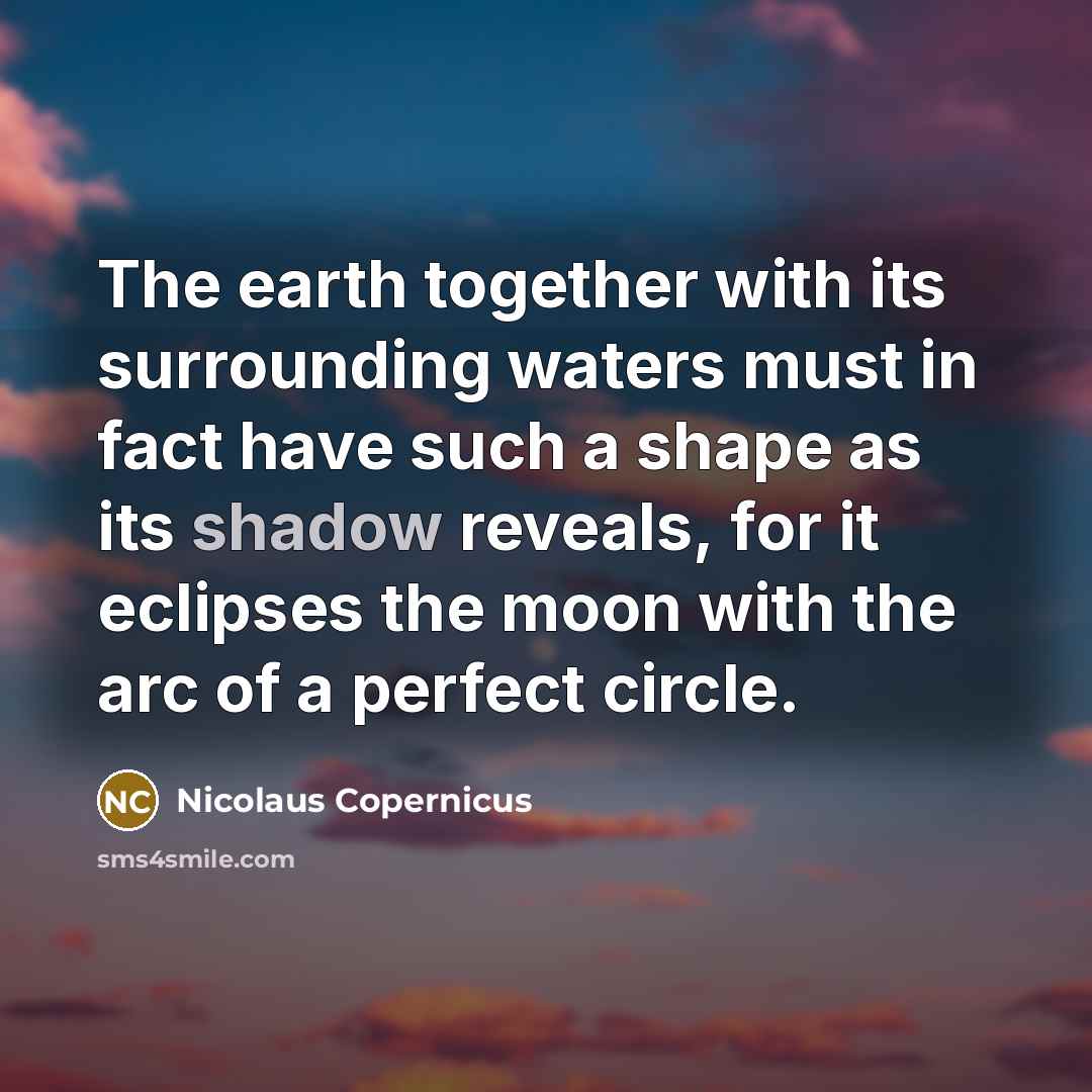 “The earth together with its surrounding waters must in fact have such a shape as its shadow reveals, for it eclipses the moon with the arc of a perfect circle.” quote by Nicolaus Copernicus