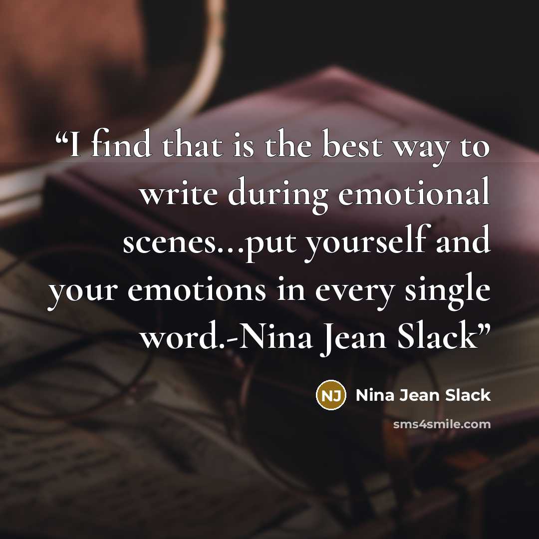 “I find that is the best way to write during emotional scenes...put yourself and your emotions in every single word.-Nina Jean Slack” quote by Nina Jean Slack