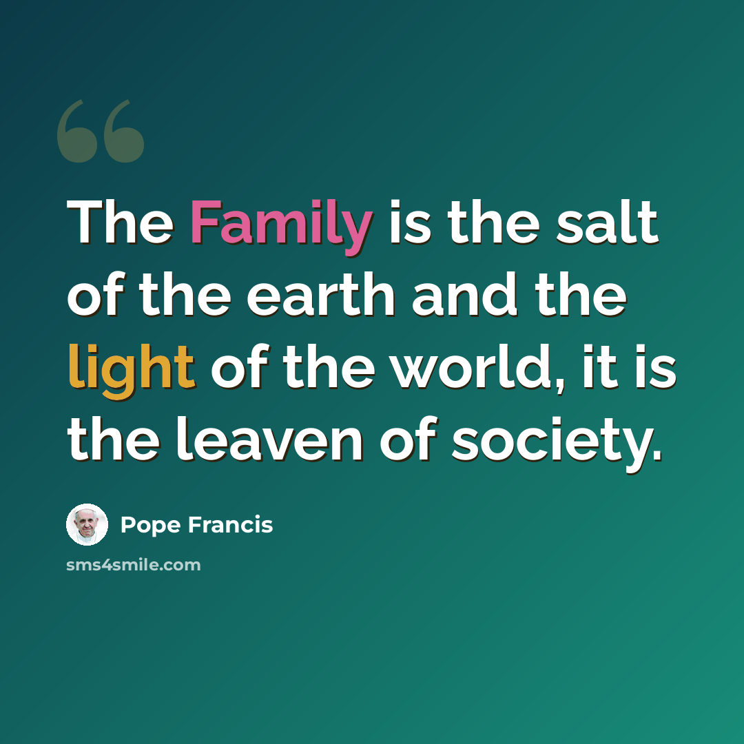 “The Family is the salt of the earth and the light of the world, it is the leaven of society.” quote by Pope Francis
