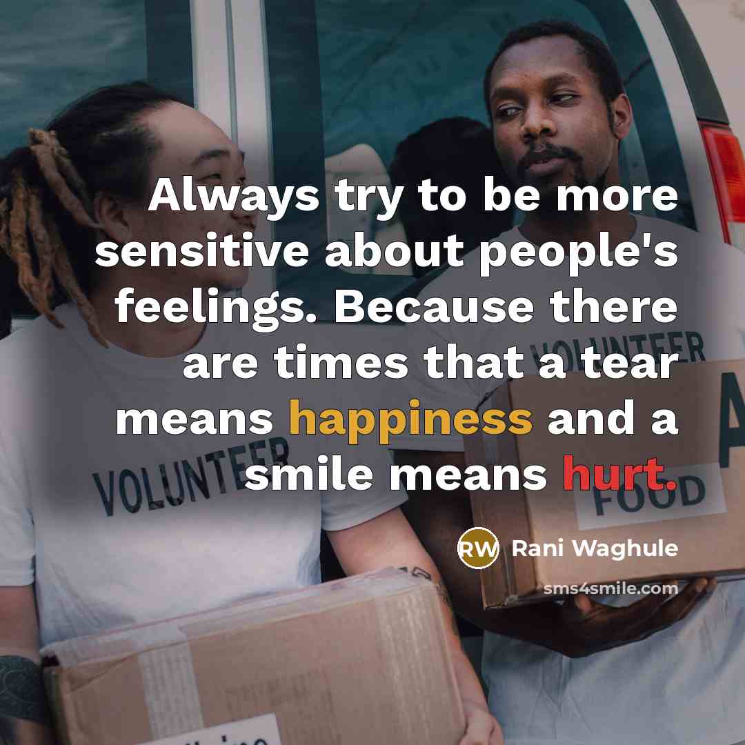 “Always try to be more sensitive about people's feelings. Because there are times that a tear means happiness and a smile means hurt.” quote by Rani Waghule