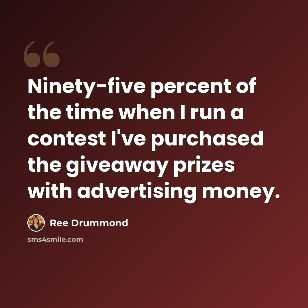 “Ninety-five percent of the time when I run a contest I've purchased the giveaway prizes with advertising money.” quote by Ree Drummond