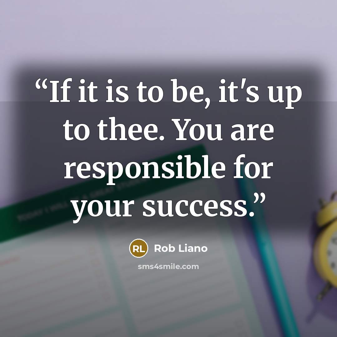 “If it is to be, it's up to thee. You are responsible for your success.” quote by Rob Liano