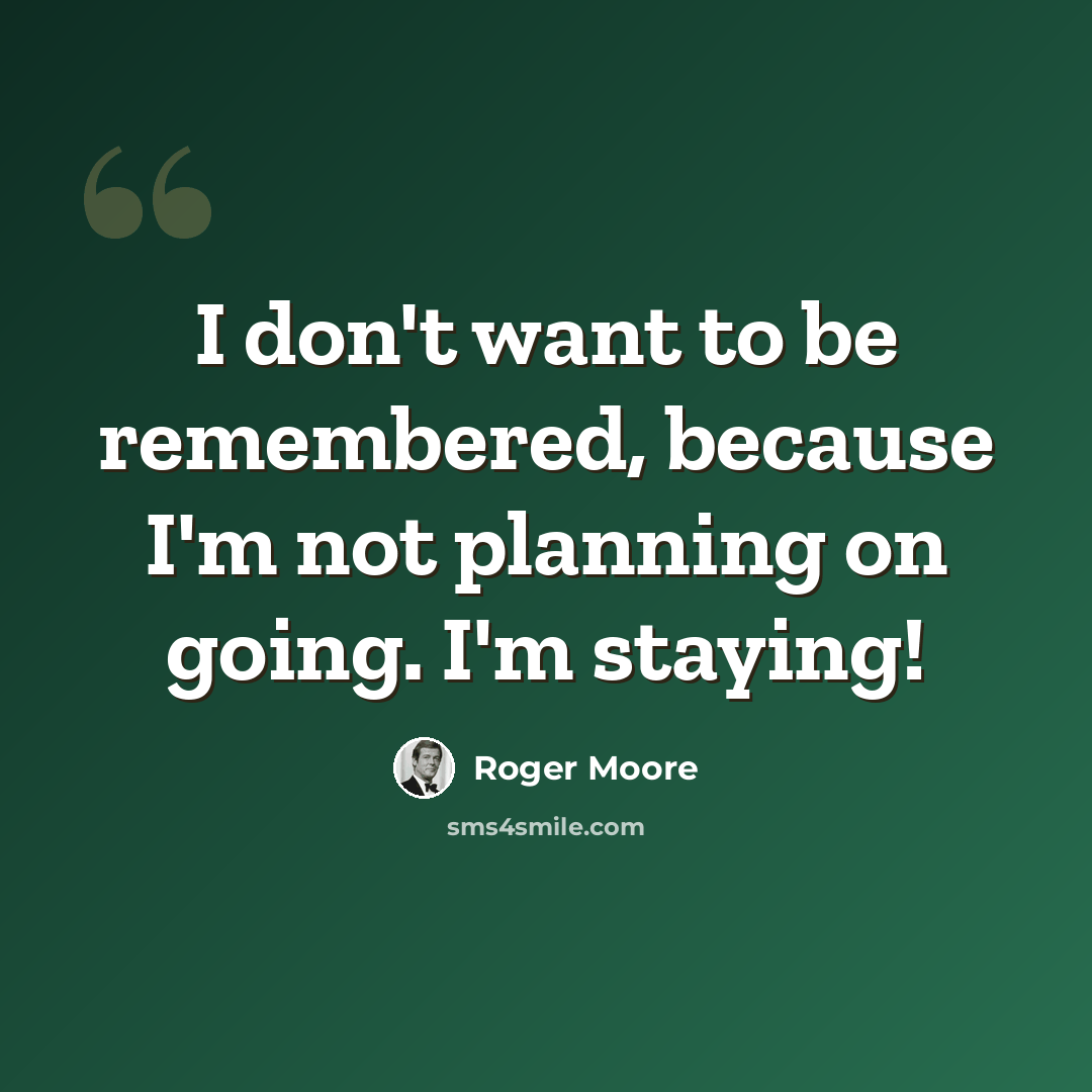 “I don't want to be remembered, because I'm not planning on going. I'm staying!” quote by Roger Moore