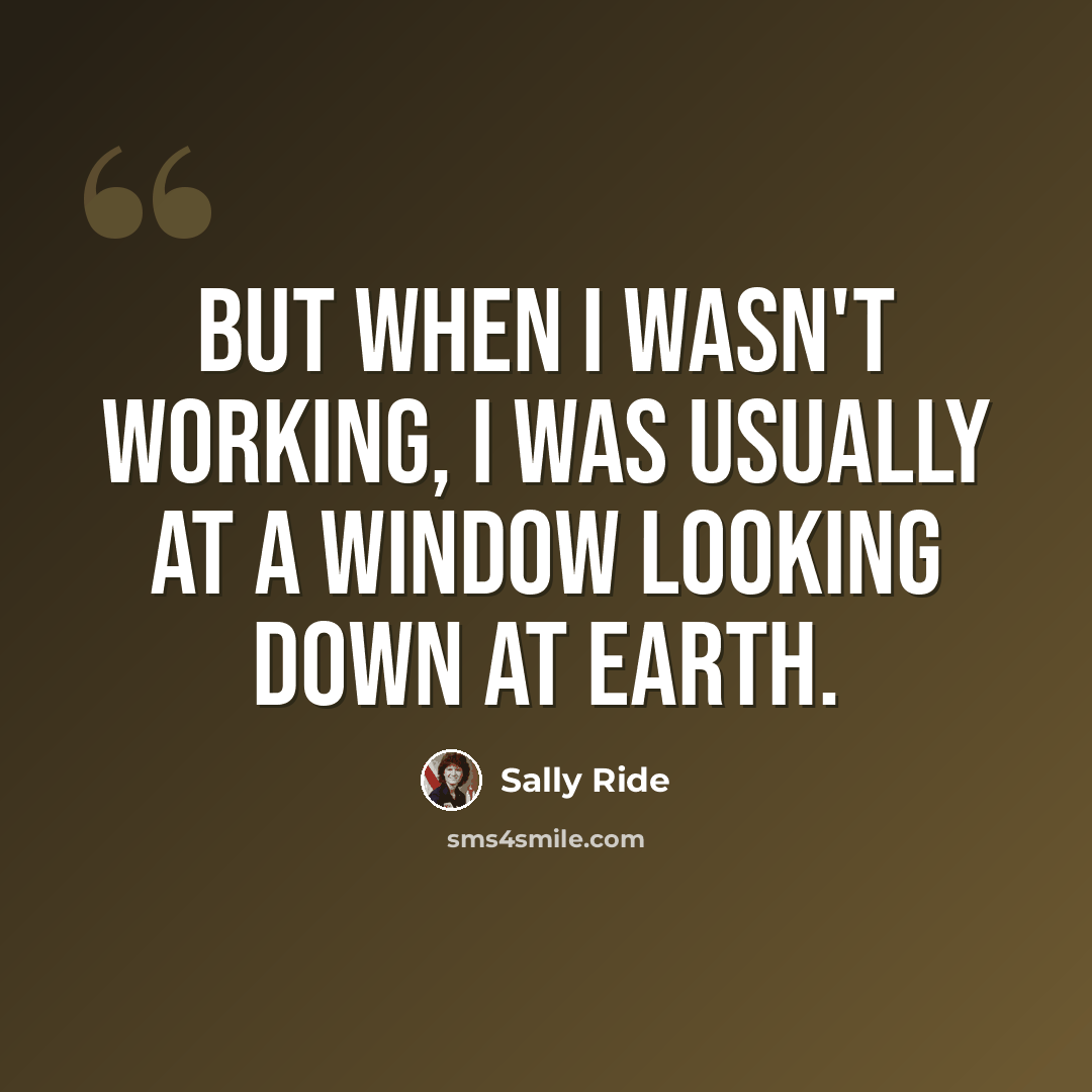 “But when I wasn't working, I was usually at a window looking down at Earth.” quote by Sally Ride