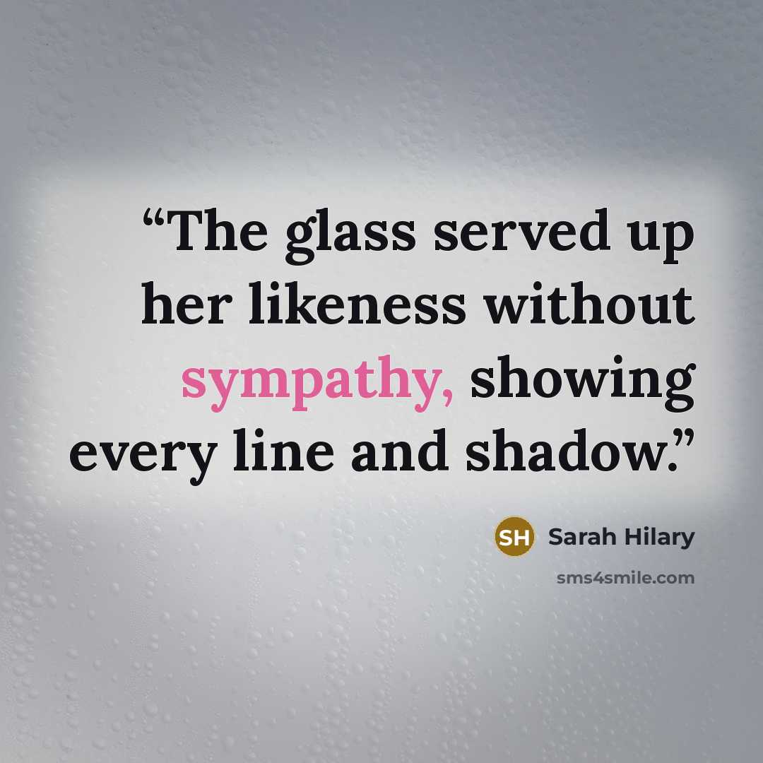 “The glass served up her likeness without sympathy, showing every line and shadow.” quote by Sarah Hilary