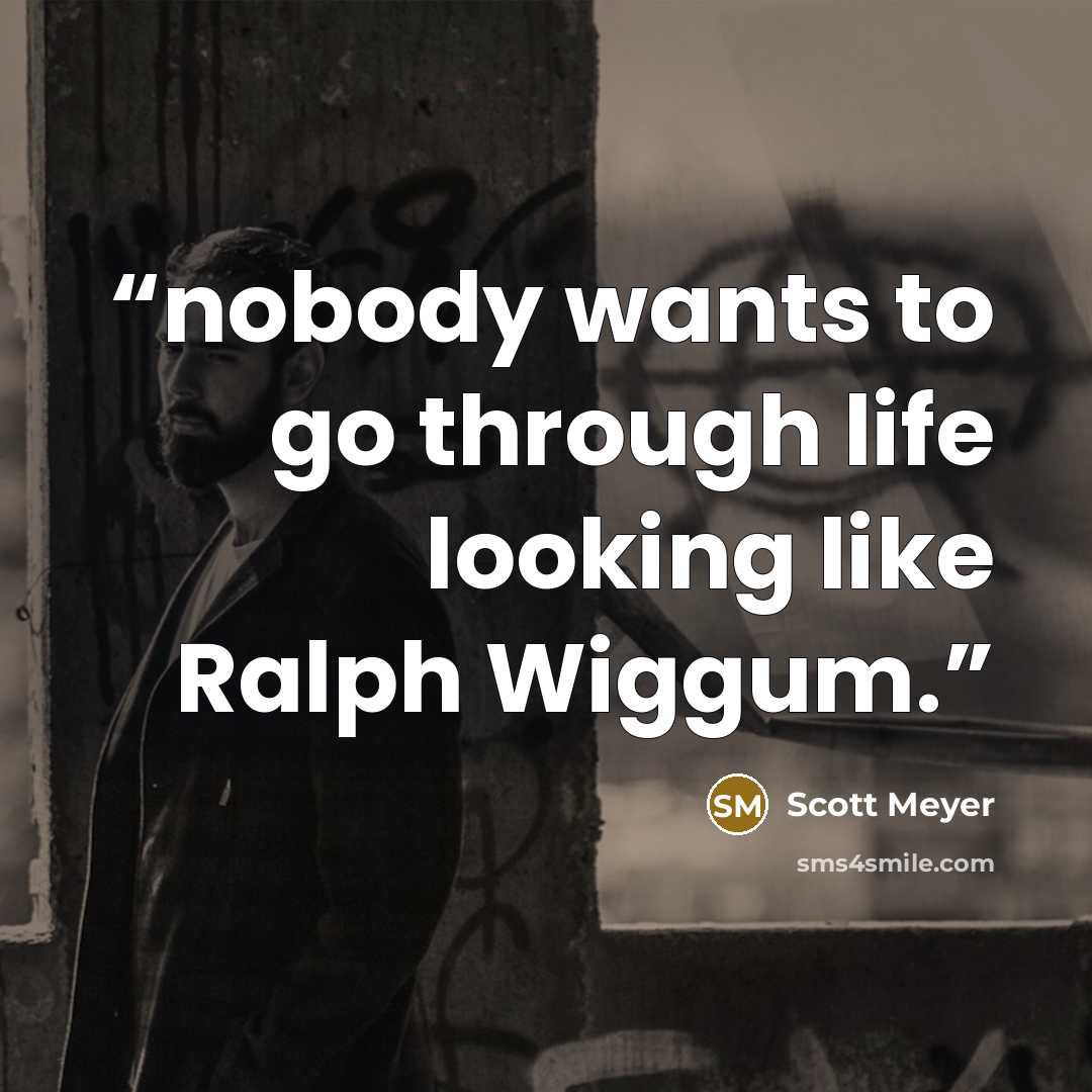 “nobody wants to go through life looking like Ralph Wiggum.” quote by Scott Meyer