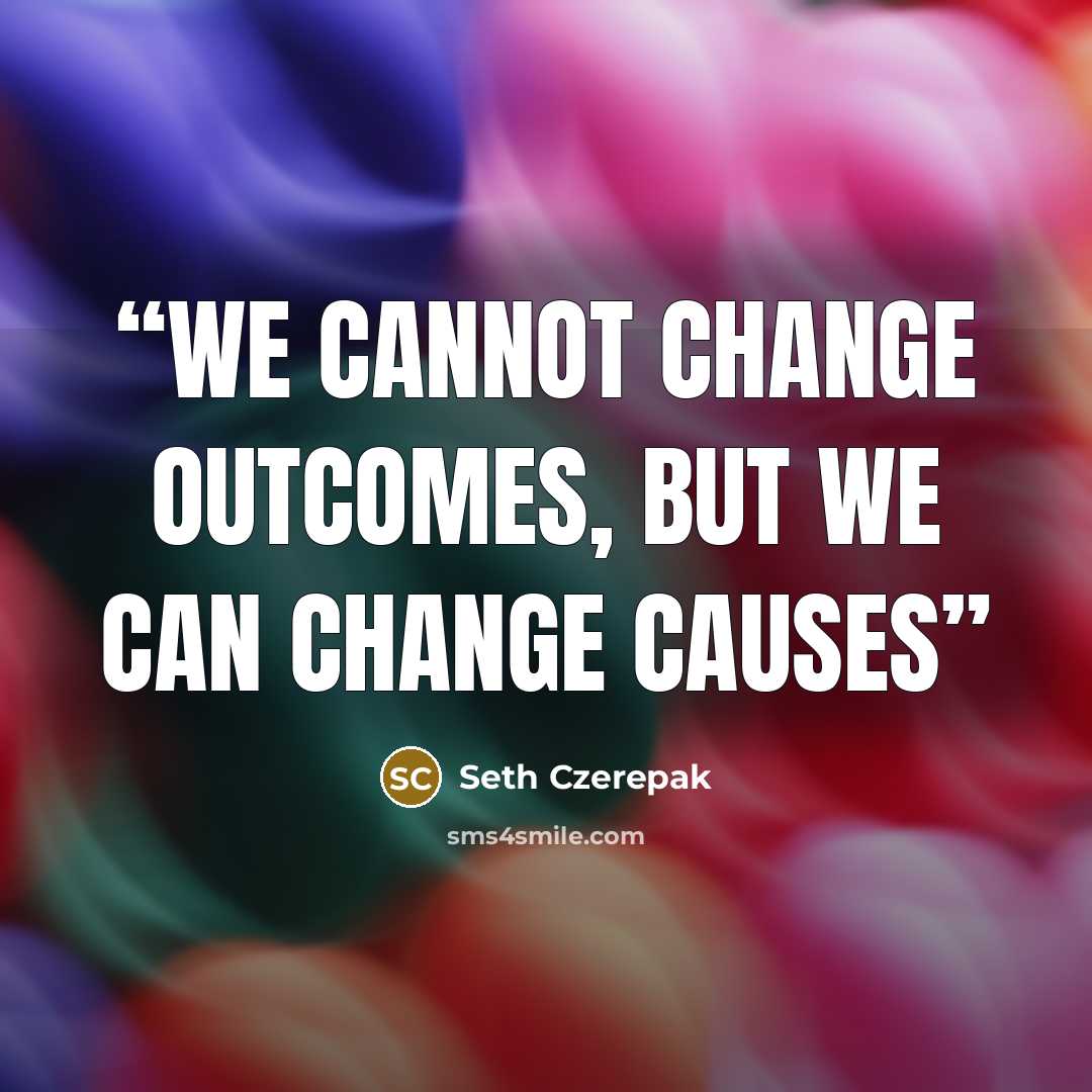 “We cannot change outcomes, but we can change causes” quote by Seth Czerepak