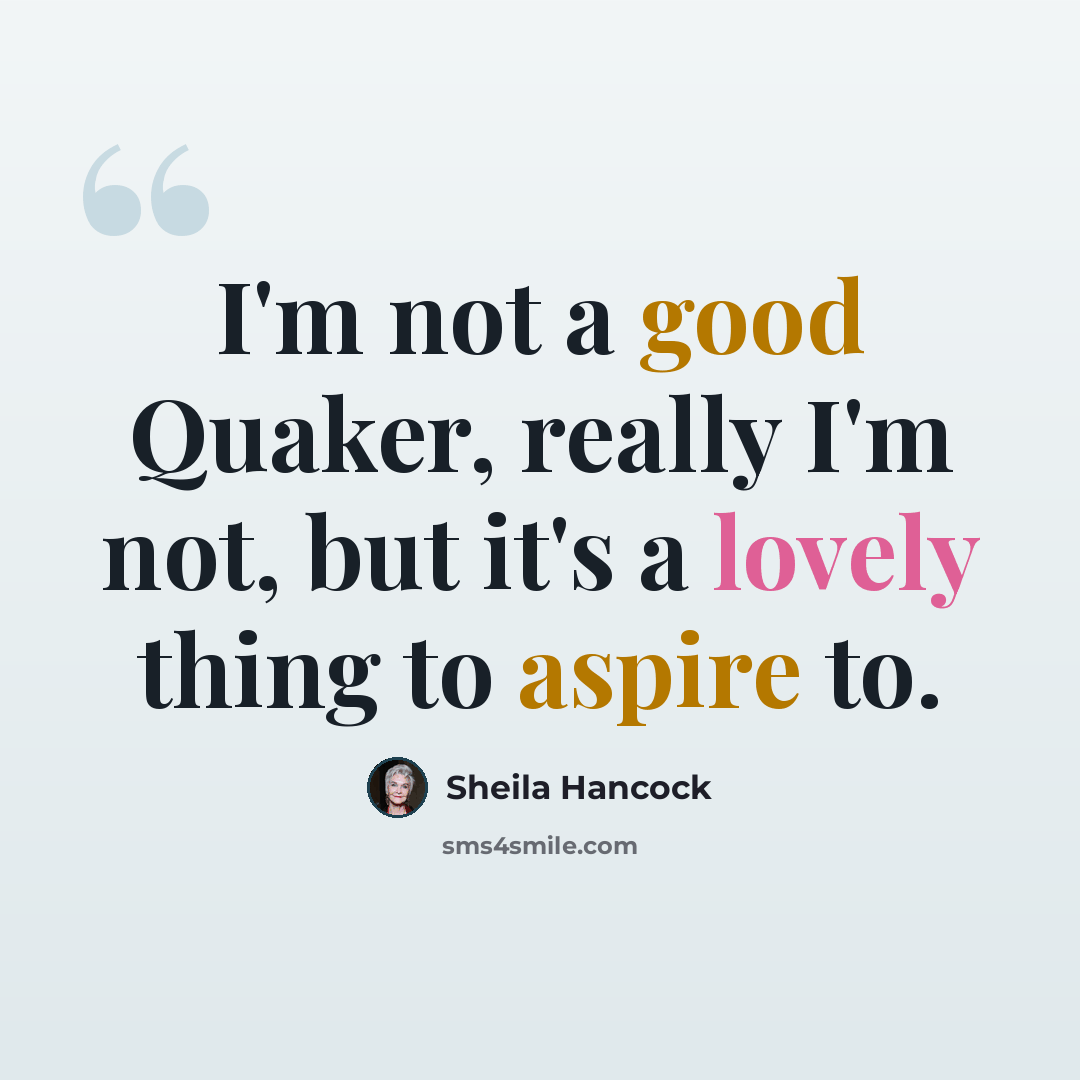 “I'm not a good Quaker, really I'm not, but it's a lovely thing to aspire to.” quote by Sheila Hancock
