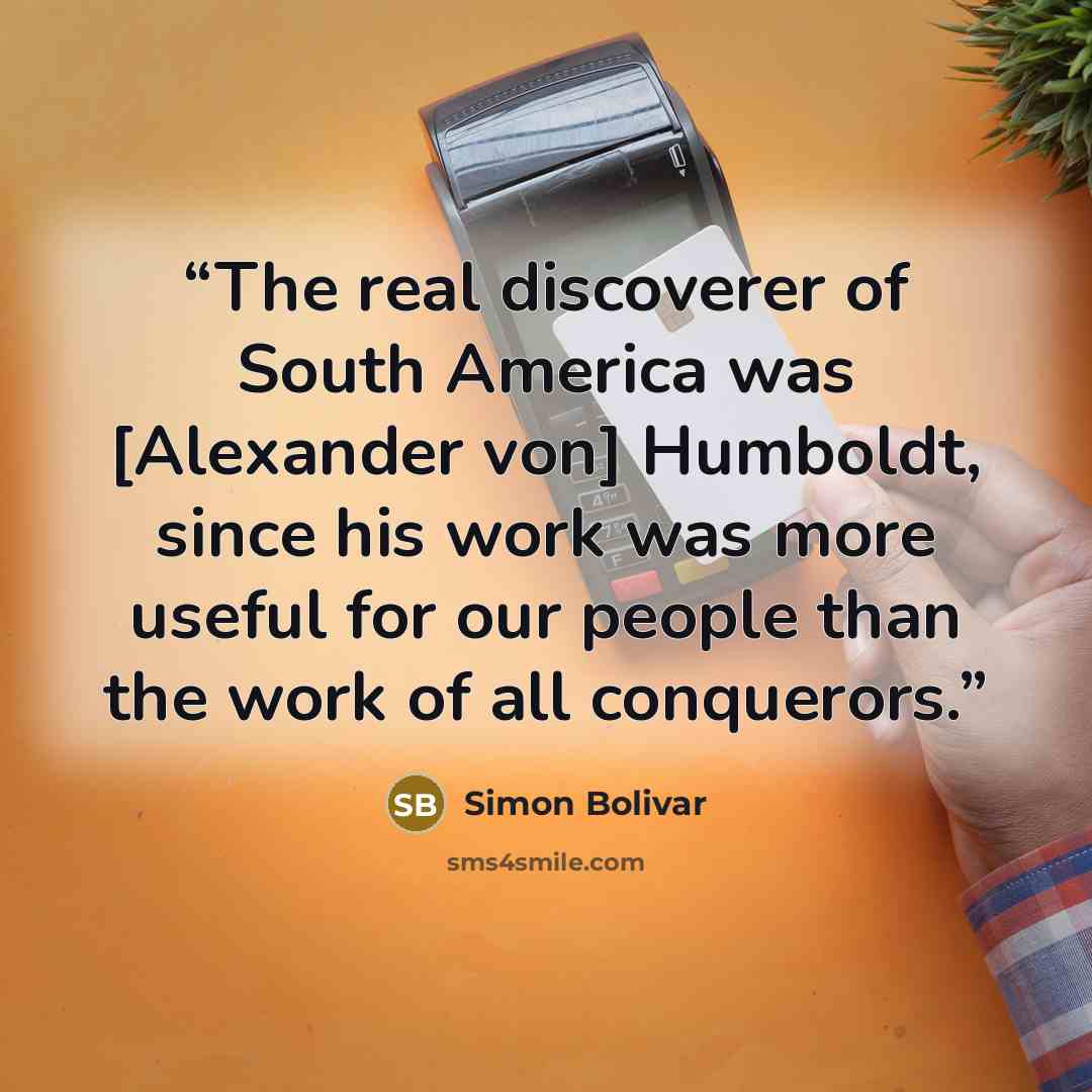 “The real discoverer of South America was [Alexander von] Humboldt, since his work was more useful for our people than the work of all conquerors.” quote by Simón Bolívar