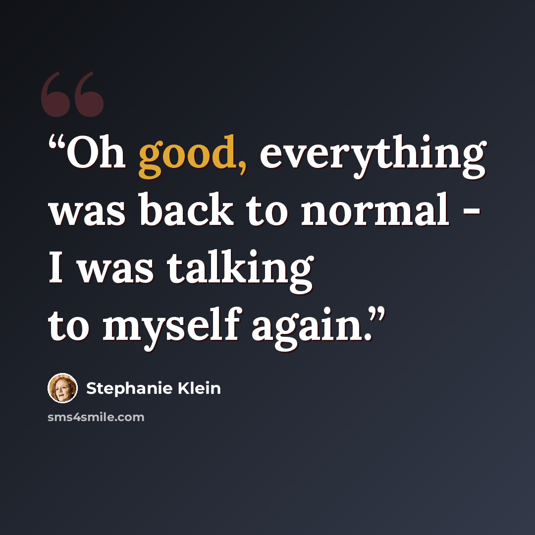 “Oh good, everything was back to normal - I was talking to myself again.” quote by Stephanie Klein