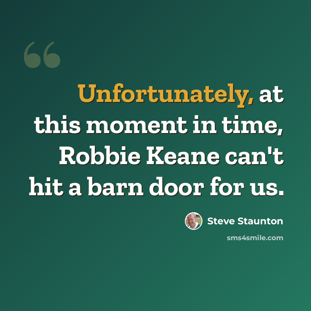 “Unfortunately, at this moment in time, Robbie Keane can't hit a barn door for us.” quote by Steve Staunton