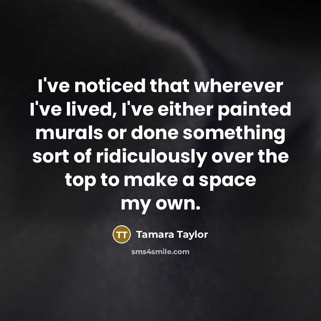 “I've noticed that wherever I've lived, I've either painted murals or done something sort of ridiculously over the top to make a space my own.” quote by Tamara Taylor