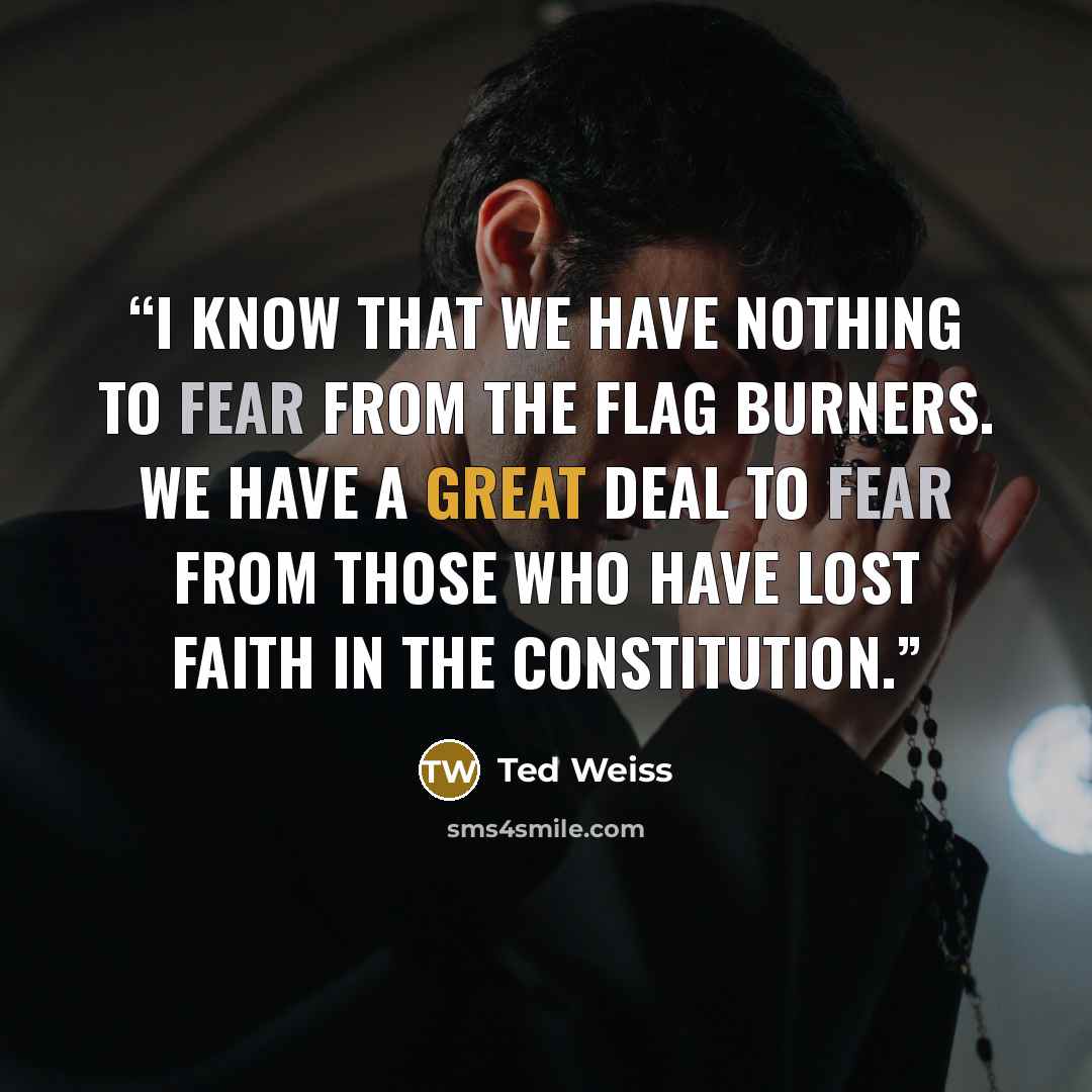 “I know that we have nothing to fear from the flag burners. We have a great deal to fear from those who have lost faith in the Constitution.” quote by Ted Weiss