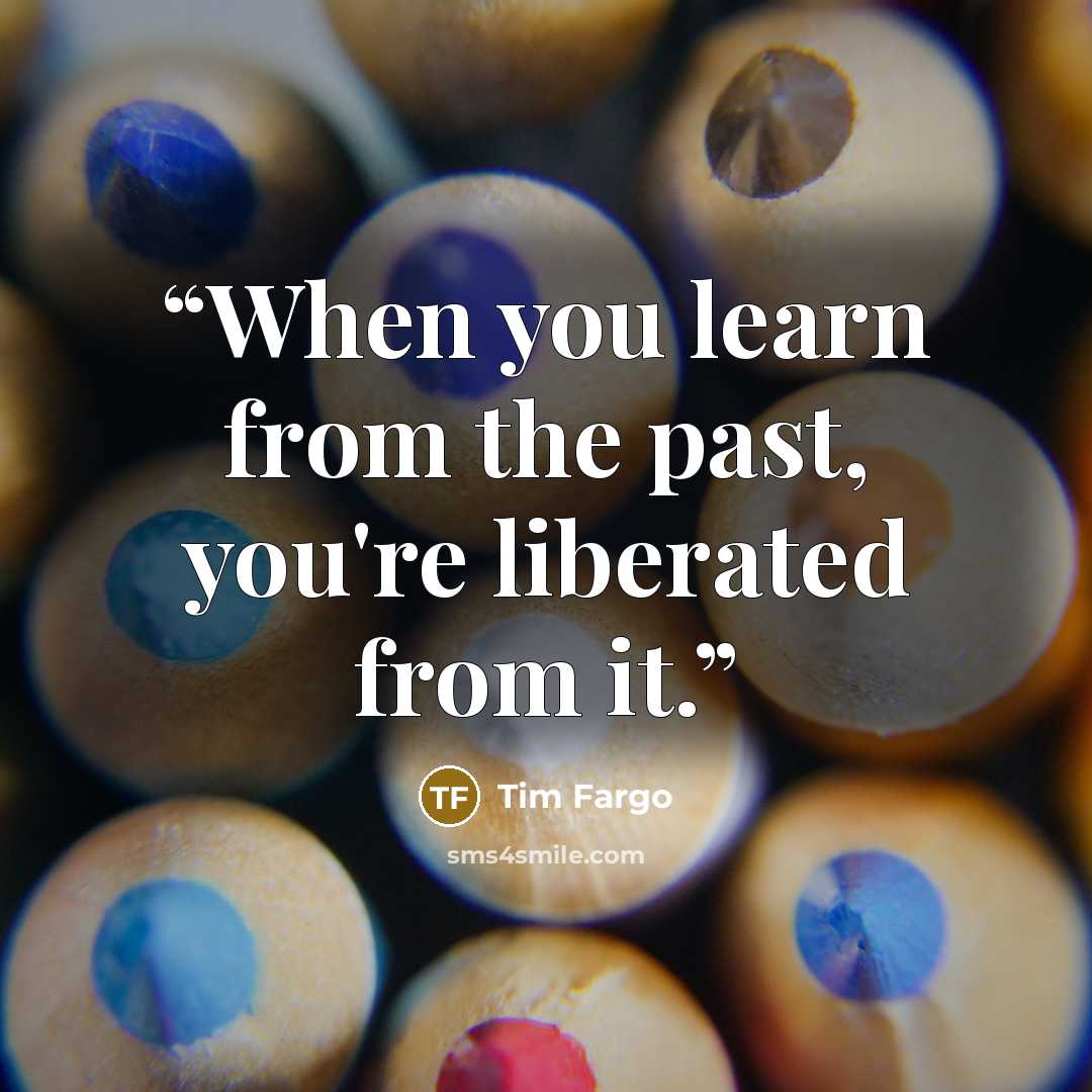 “When you learn from the past, you're liberated from it.” quote by Tim Fargo