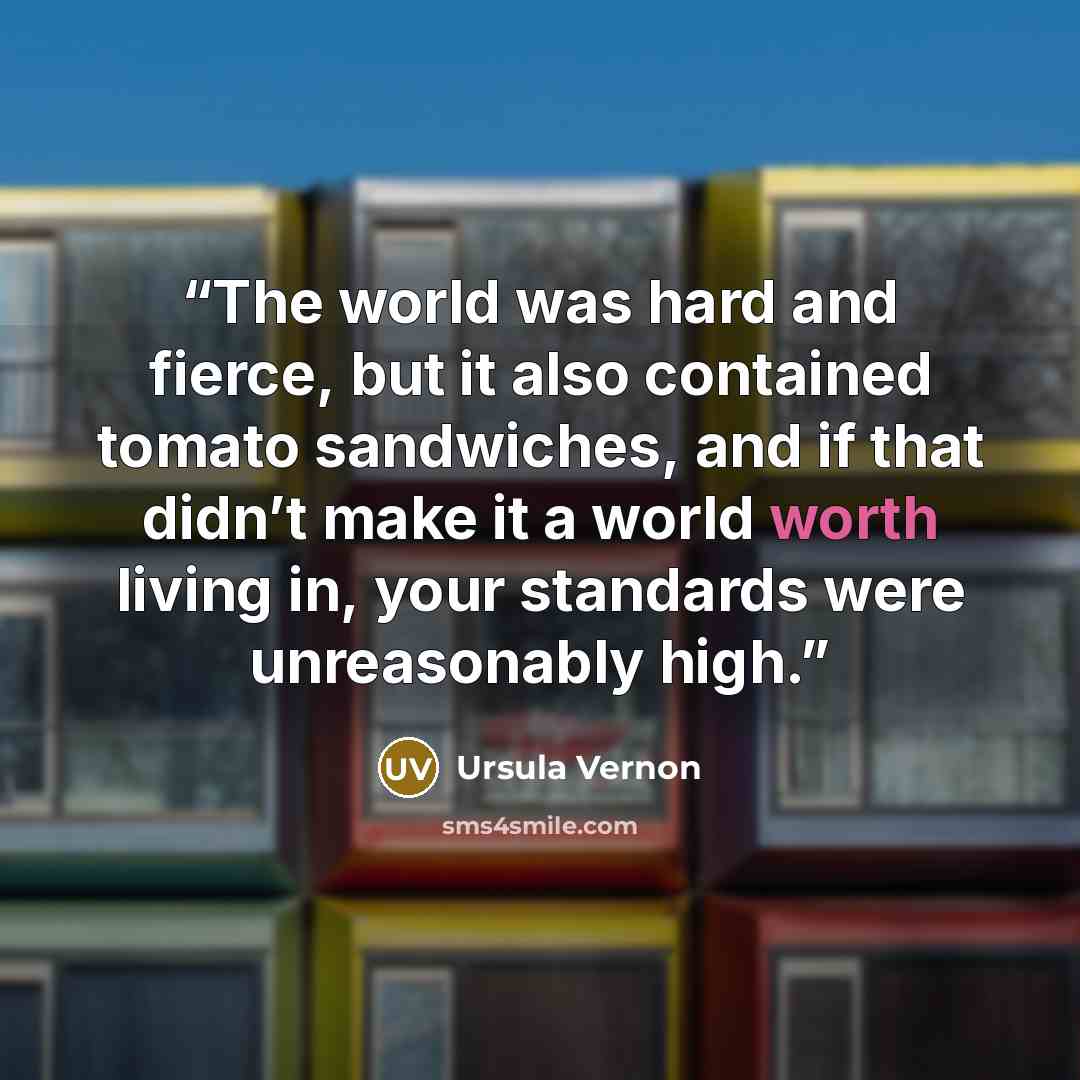 “The world was hard and fierce, but it also contained tomato sandwiches, and if that didn’t make it a world worth living in, your standards were unreasonably high.” quote by Ursula Vernon