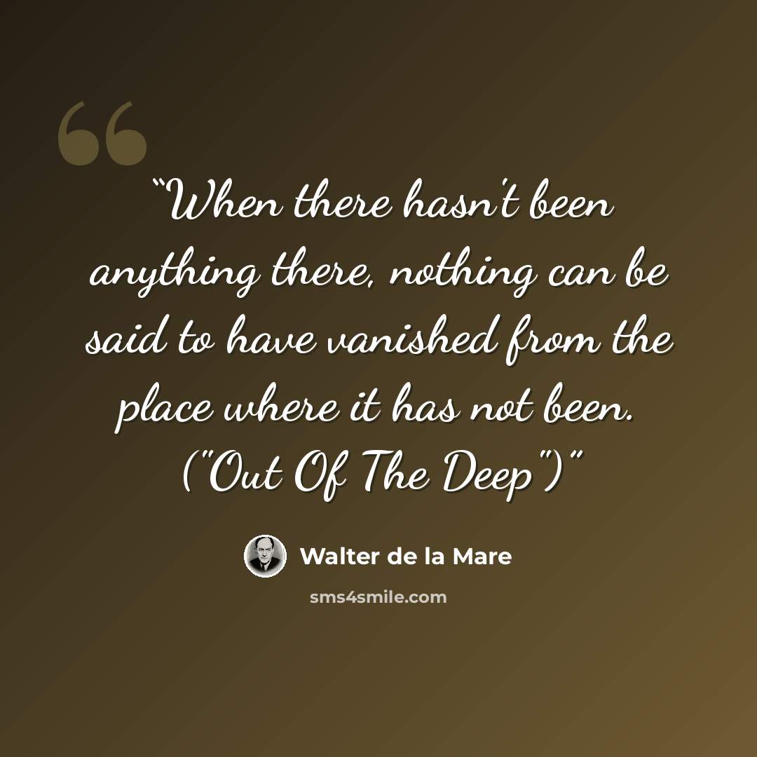 “When there hasn't been anything there, nothing can be said to have vanished from the place where it has not been. ("Out Of The Deep")” quote by Walter de la Mare