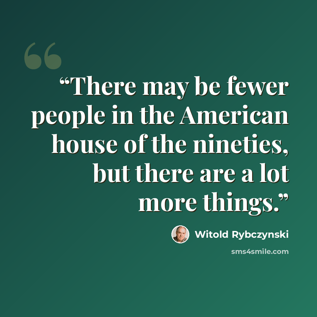 “There may be fewer people in the American house of the nineties, but there are a lot more things.” quote by Witold Rybczynski