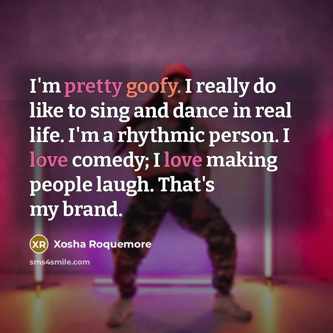 “I'm pretty goofy. I really do like to sing and dance in real life. I'm a rhythmic person. I love comedy; I love making people laugh. That's my brand.” quote by Xosha Roquemore
