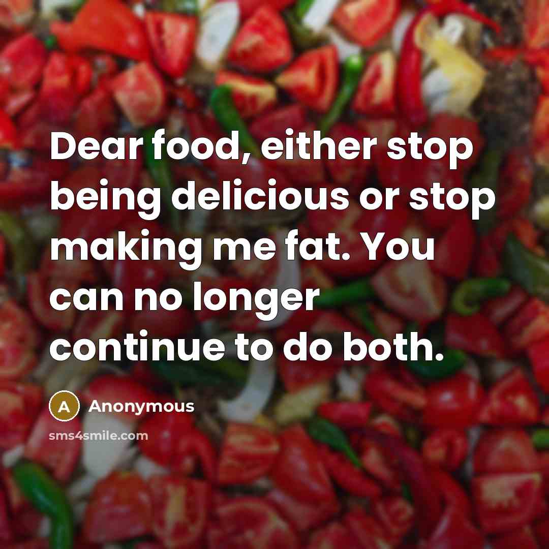 “Dear food, either stop being delicious or stop making me fat. You can no longer continue to do both.” quote by Anonymous