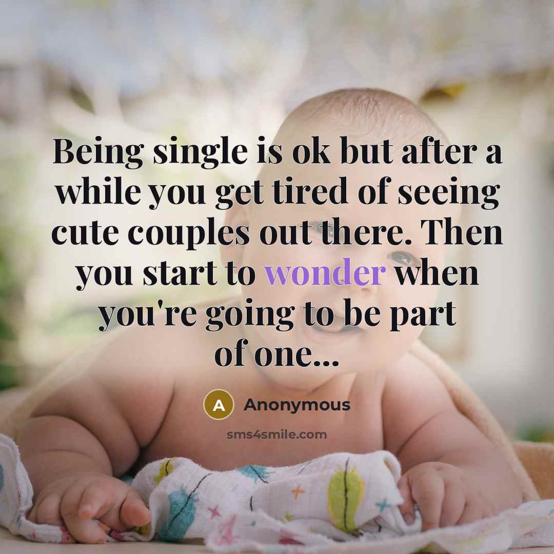 “Being single is ok but after a while you get tired of seeing cute couples out there. Then you start to wonder when you're going to be part of one...” quote by Anonymous