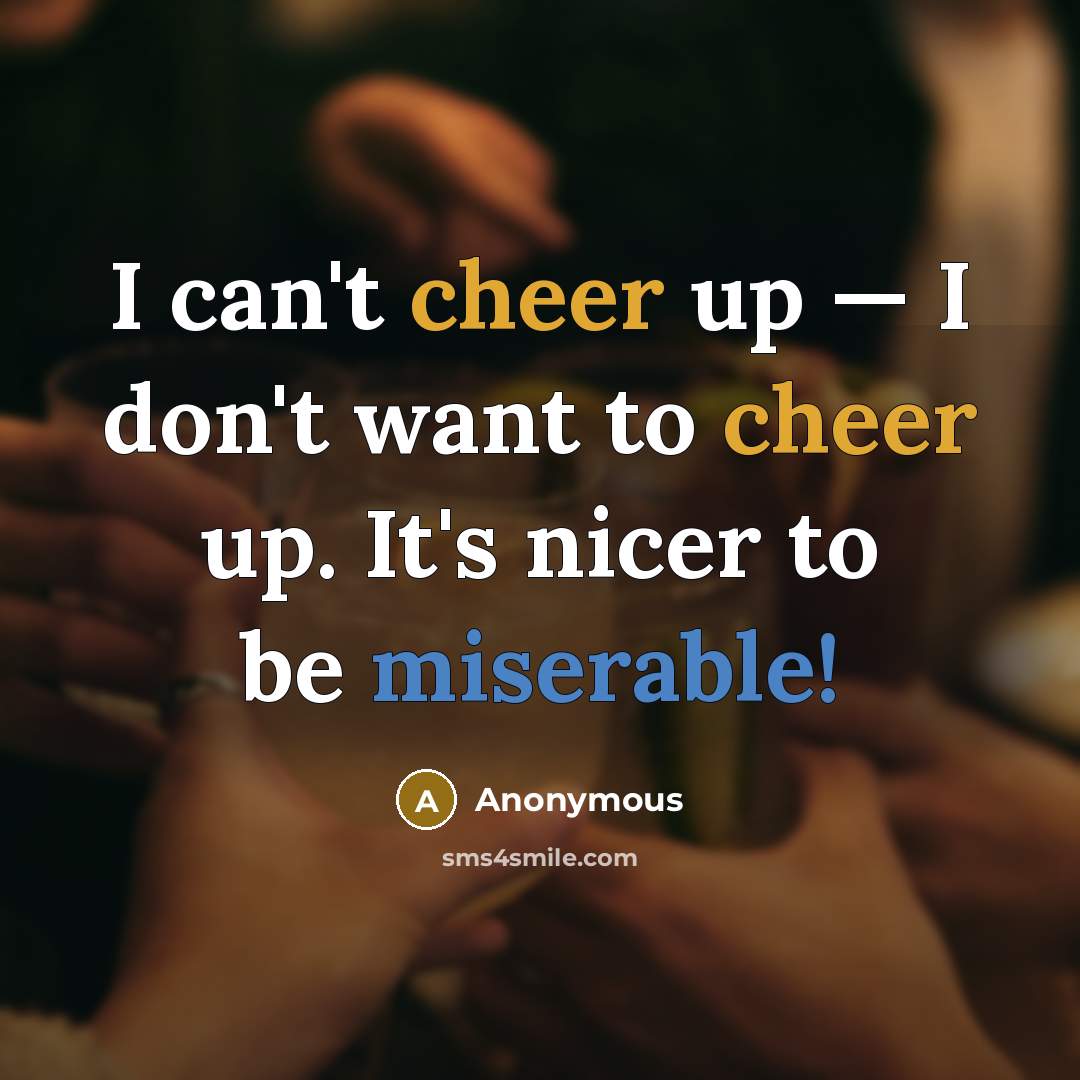 “I can't cheer up — I don't want to cheer up. It's nicer to be miserable!” quote by Anonymous