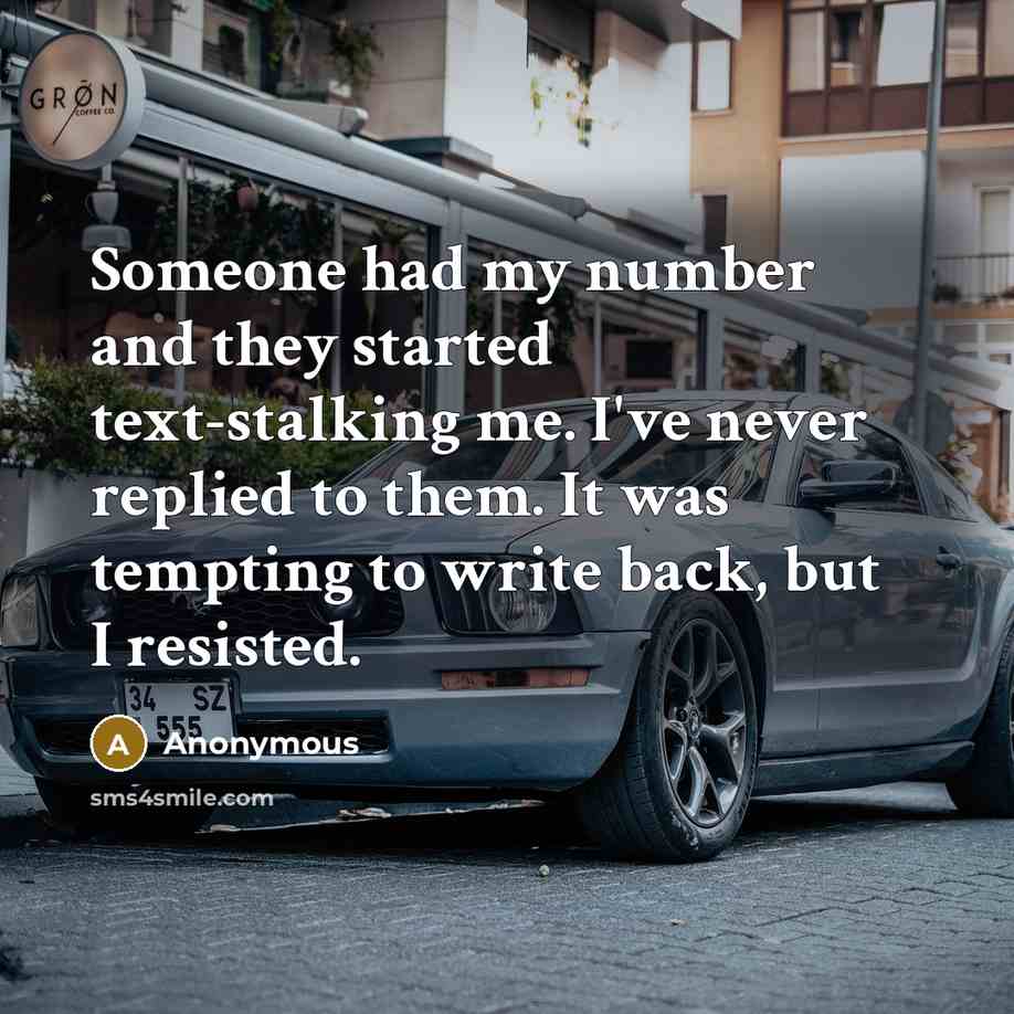 “Someone had my number and they started text-stalking me. I've never replied to them. It was tempting to write back, but I resisted.” quote by Anonymous