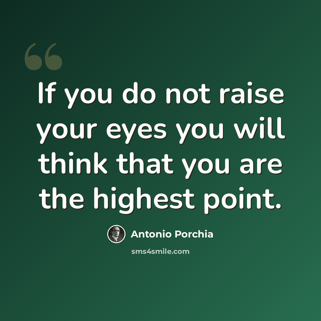 “If you do not raise your eyes you will think that you are the highest point.” quote by Antonio Porchia