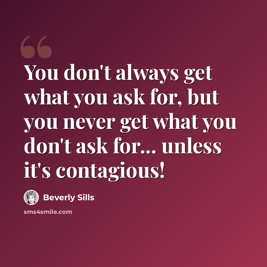 “You don't always get what you ask for, but you never get what you don't ask for... unless it's contagious!” quote by Beverly Sills
