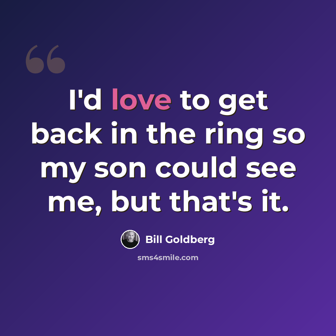 “I'd love to get back in the ring so my son could see me, but that's it.” quote by Bill Goldberg