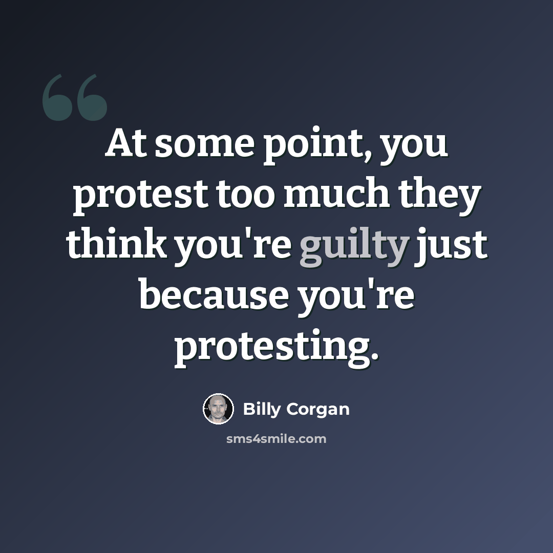 “At some point, you protest too much they think you're guilty just because you're protesting.” quote by Billy Corgan