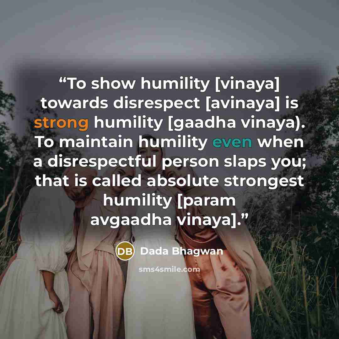 “To show humility [vinaya] towards disrespect [avinaya] is strong humility [gaadha vinaya). To maintain humility even when a disrespectful person slaps you; that is called absolute strongest humility [param avgaadha vinaya].” quote by Dada Bhagwan