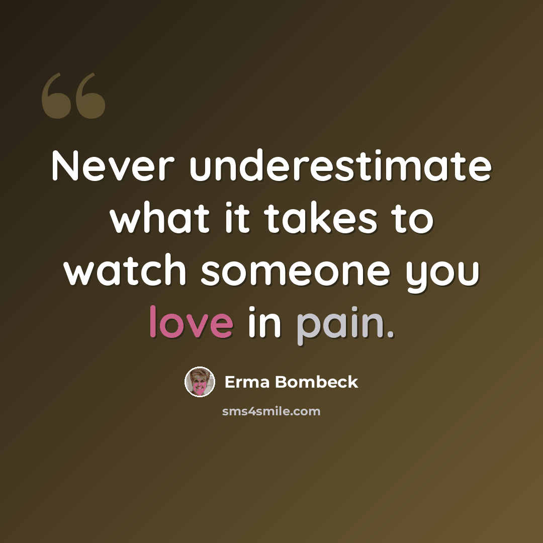 “Never underestimate what it takes to watch someone you love in pain.” quote by Erma Bombeck