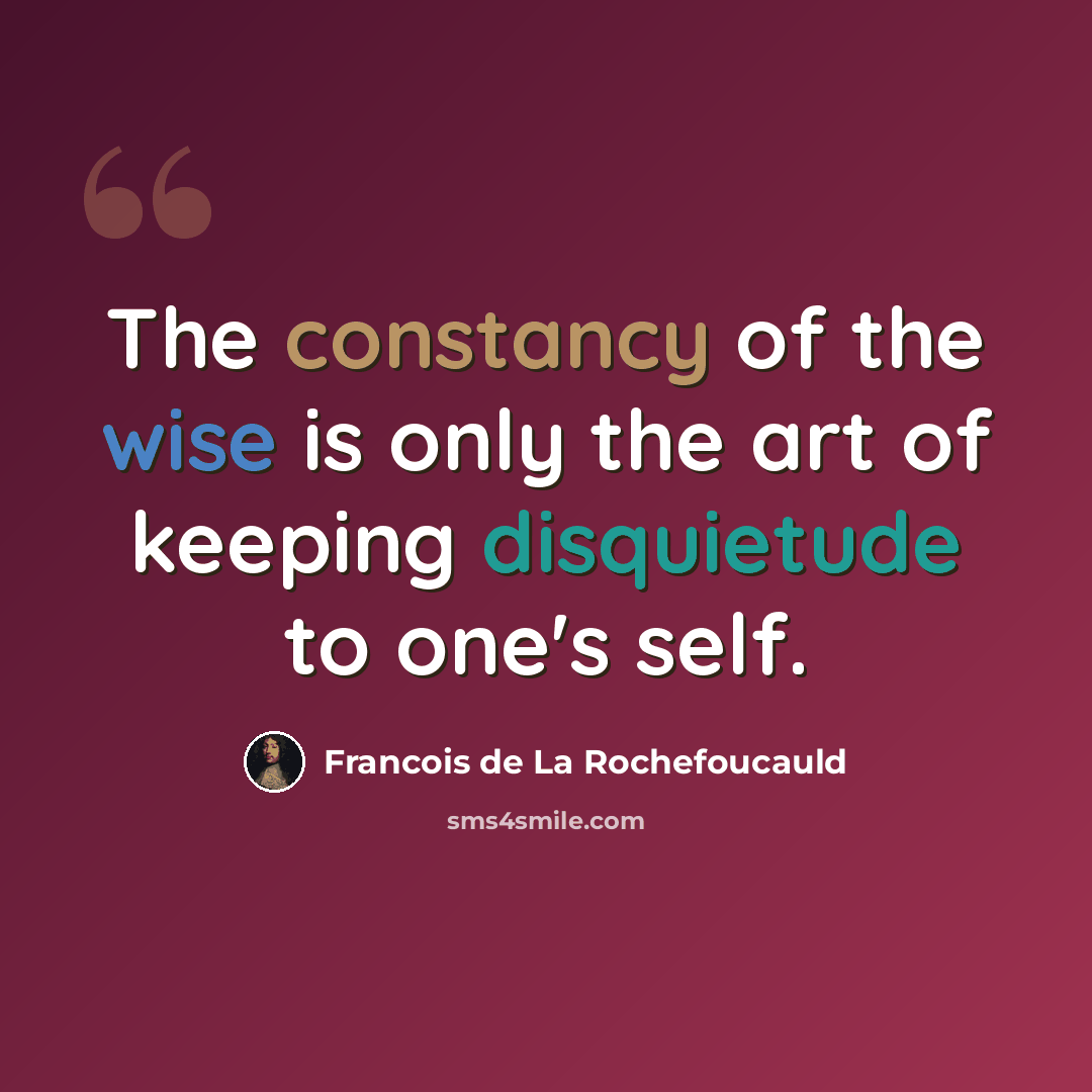 “The constancy of the wise is only the art of keeping disquietude to one's self.” quote by Francois de La Rochefoucauld