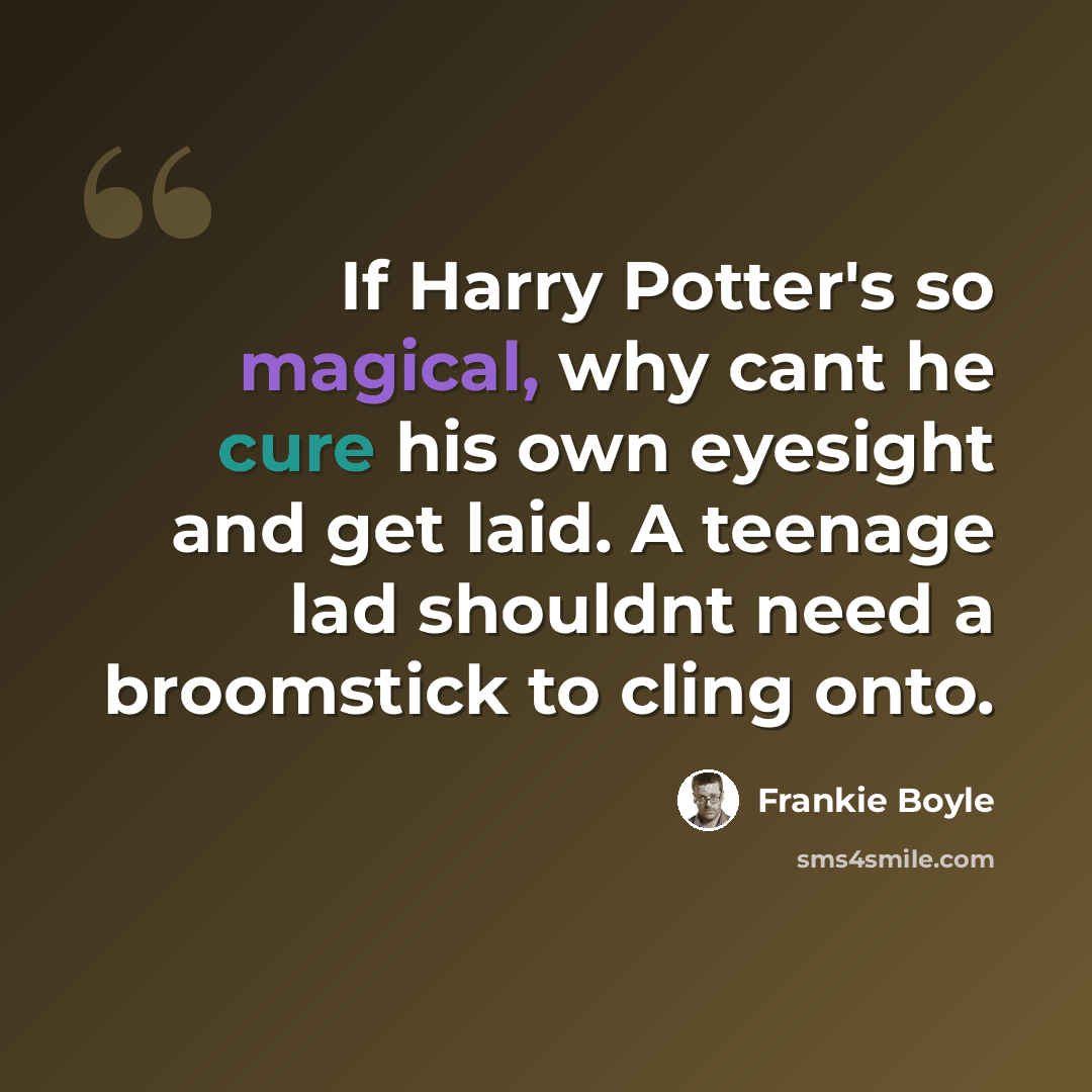 “If Harry Potter's so magical, why cant he cure his own eyesight and get laid. A teenage lad shouldnt need a broomstick to cling onto.” quote by Frankie Boyle