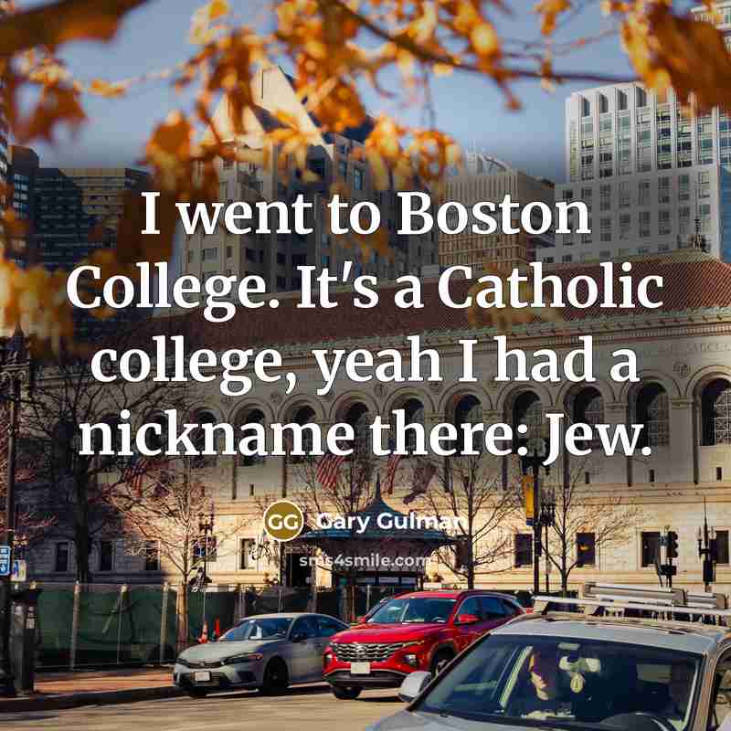 “I went to Boston College. It's a Catholic college, yeah I had a nickname there: Jew.” quote by Gary Gulman